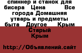 спиннер и станок для бисера › Цена ­ 500 - Все города Домашняя утварь и предметы быта » Другое   . Крым,Старый Крым